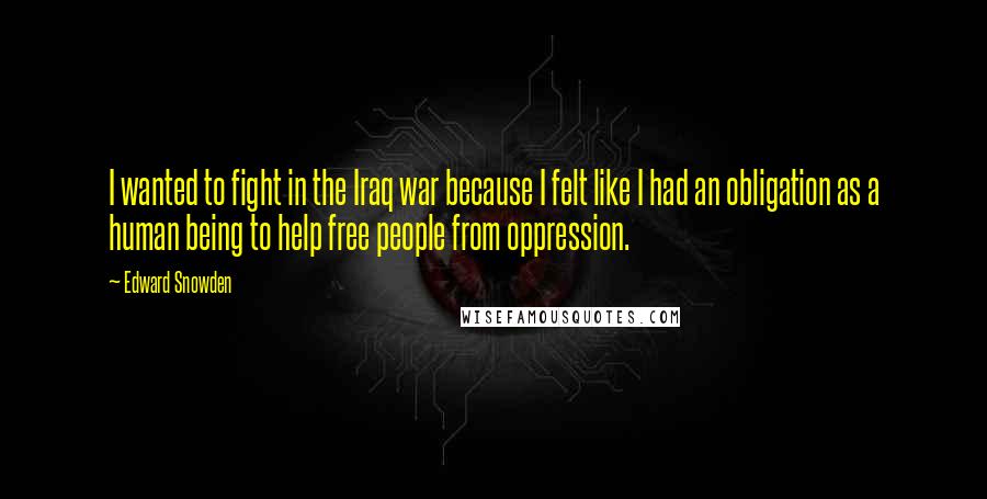 Edward Snowden Quotes: I wanted to fight in the Iraq war because I felt like I had an obligation as a human being to help free people from oppression.