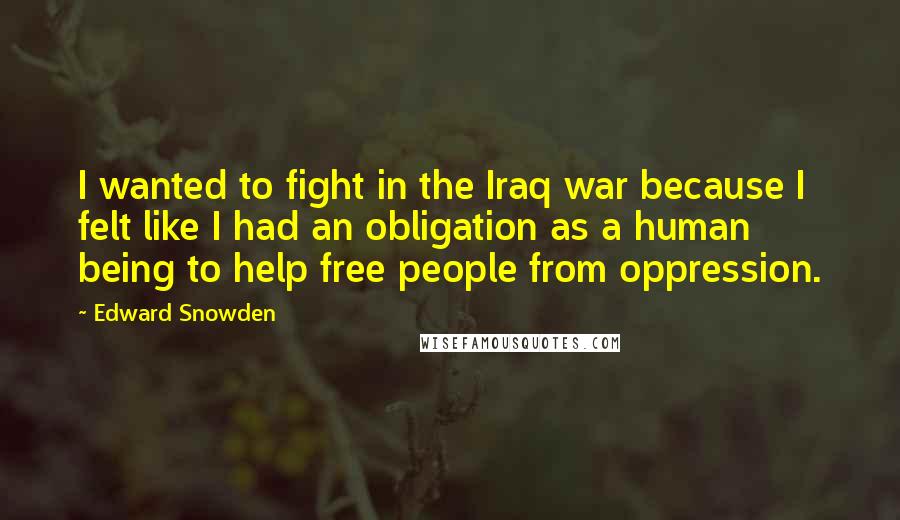 Edward Snowden Quotes: I wanted to fight in the Iraq war because I felt like I had an obligation as a human being to help free people from oppression.