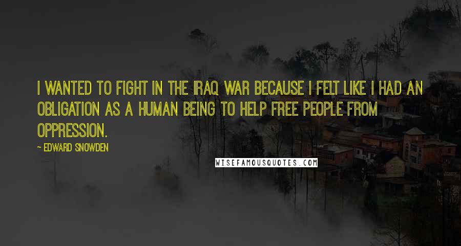 Edward Snowden Quotes: I wanted to fight in the Iraq war because I felt like I had an obligation as a human being to help free people from oppression.