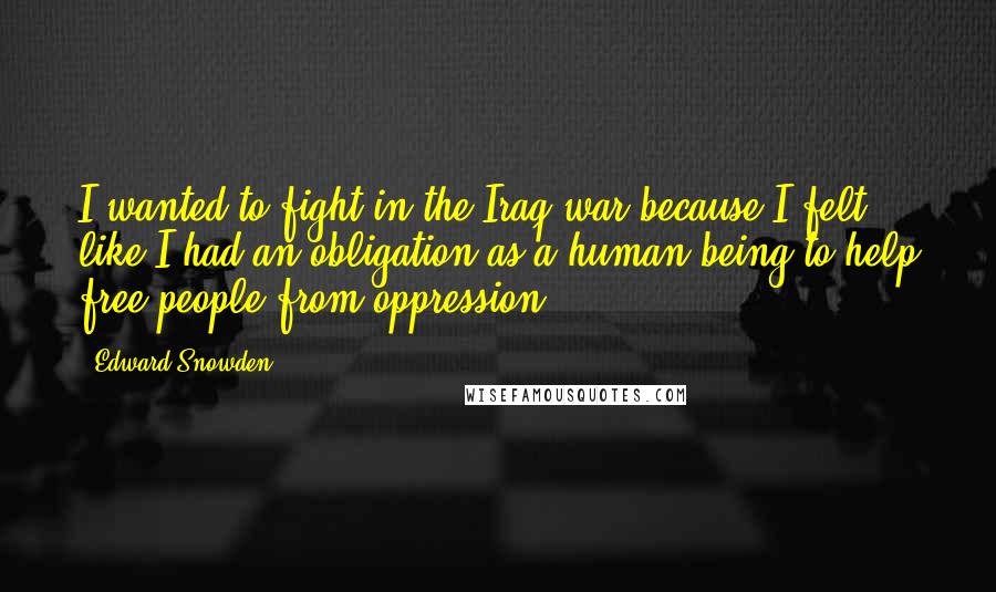 Edward Snowden Quotes: I wanted to fight in the Iraq war because I felt like I had an obligation as a human being to help free people from oppression.