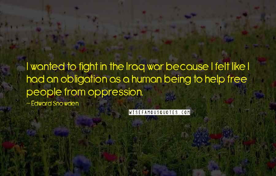 Edward Snowden Quotes: I wanted to fight in the Iraq war because I felt like I had an obligation as a human being to help free people from oppression.