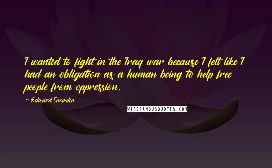 Edward Snowden Quotes: I wanted to fight in the Iraq war because I felt like I had an obligation as a human being to help free people from oppression.