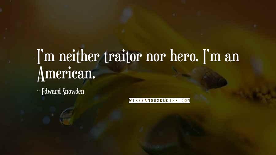 Edward Snowden Quotes: I'm neither traitor nor hero. I'm an American.