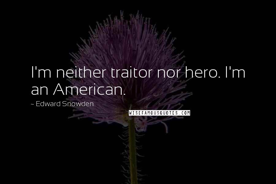 Edward Snowden Quotes: I'm neither traitor nor hero. I'm an American.