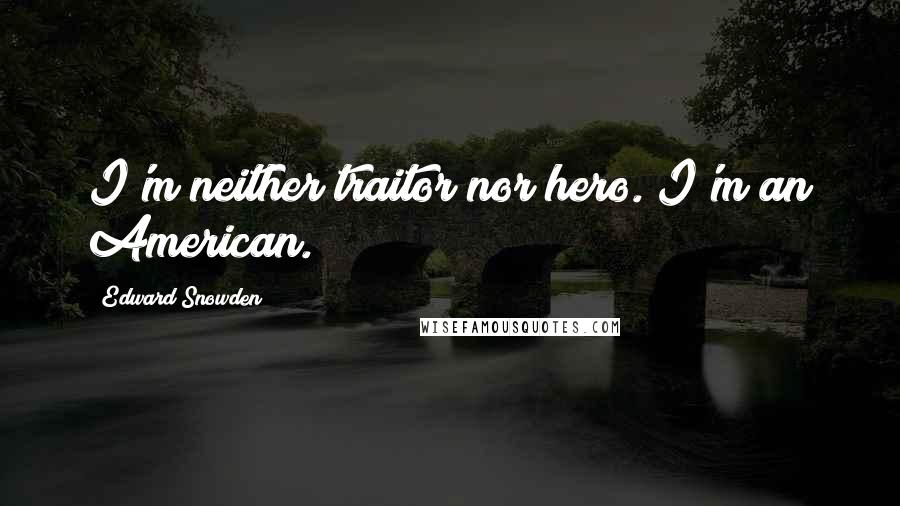 Edward Snowden Quotes: I'm neither traitor nor hero. I'm an American.