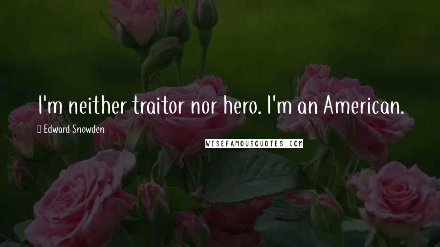 Edward Snowden Quotes: I'm neither traitor nor hero. I'm an American.