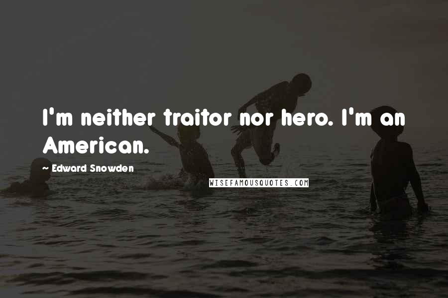 Edward Snowden Quotes: I'm neither traitor nor hero. I'm an American.