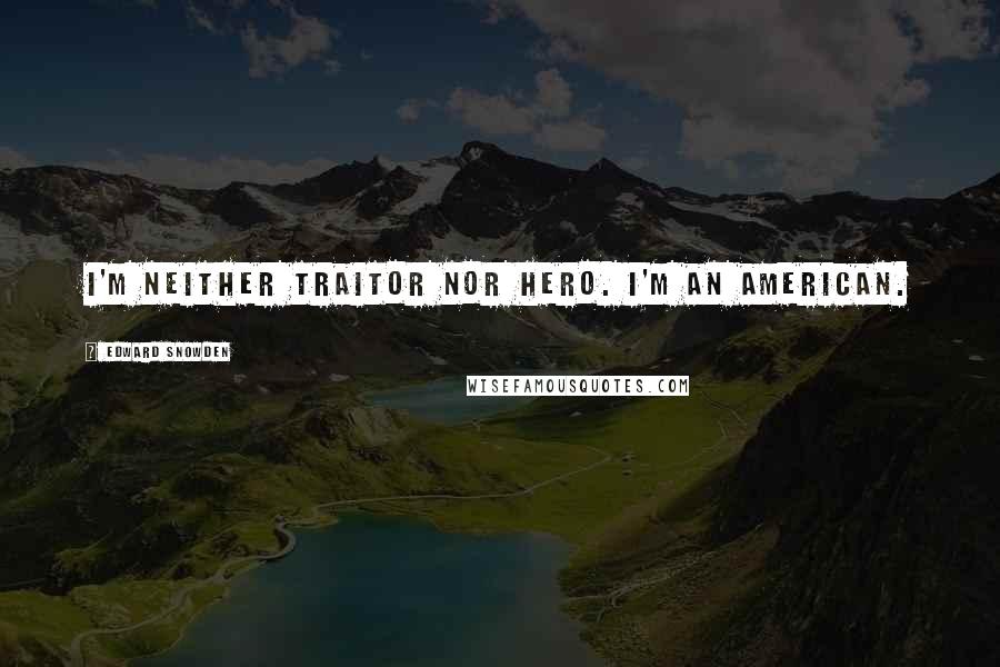 Edward Snowden Quotes: I'm neither traitor nor hero. I'm an American.