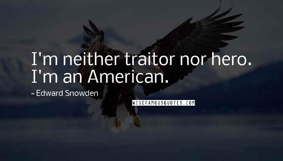 Edward Snowden Quotes: I'm neither traitor nor hero. I'm an American.