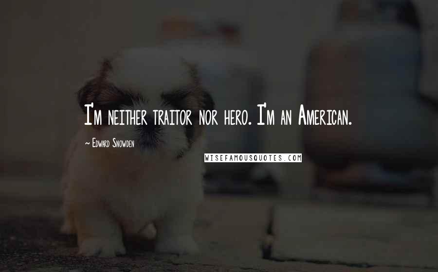 Edward Snowden Quotes: I'm neither traitor nor hero. I'm an American.
