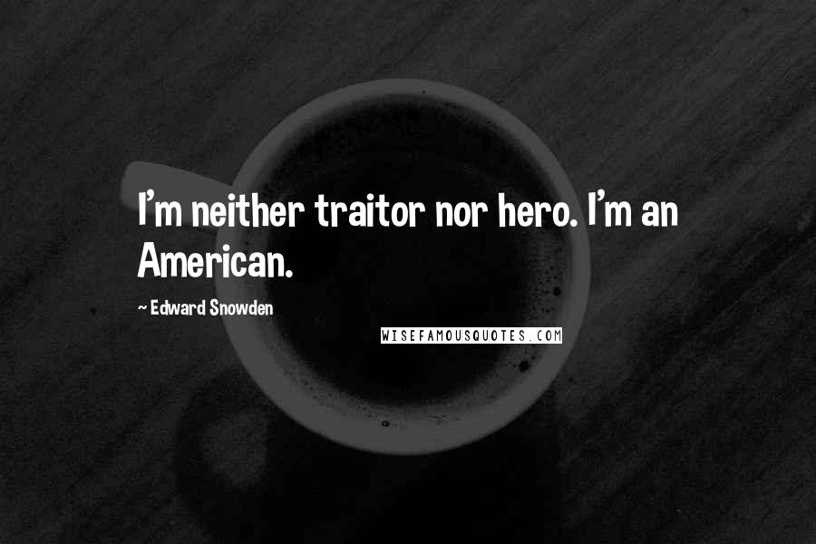 Edward Snowden Quotes: I'm neither traitor nor hero. I'm an American.