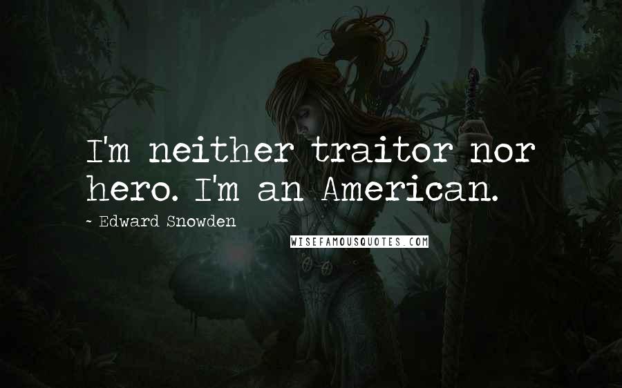 Edward Snowden Quotes: I'm neither traitor nor hero. I'm an American.
