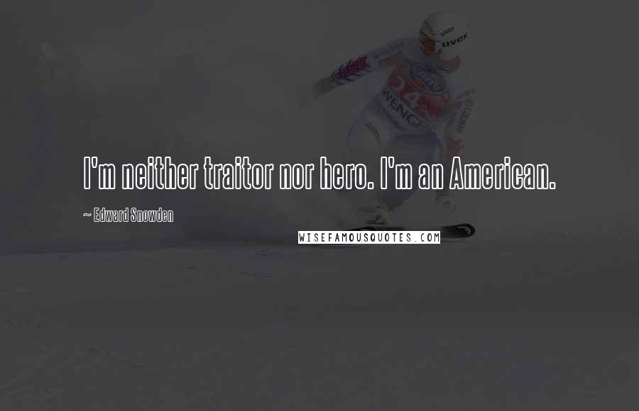 Edward Snowden Quotes: I'm neither traitor nor hero. I'm an American.