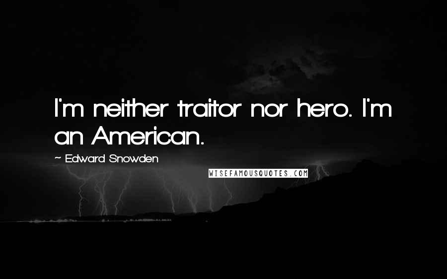 Edward Snowden Quotes: I'm neither traitor nor hero. I'm an American.