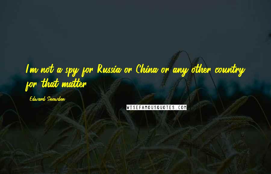 Edward Snowden Quotes: I'm not a spy for Russia or China or any other country for that matter.