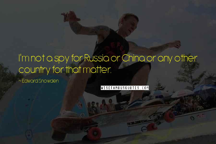Edward Snowden Quotes: I'm not a spy for Russia or China or any other country for that matter.