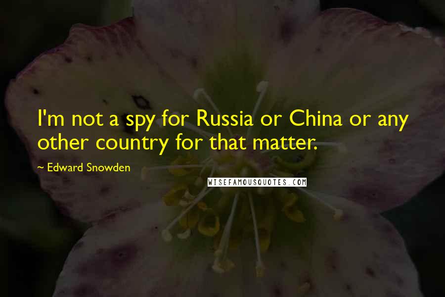 Edward Snowden Quotes: I'm not a spy for Russia or China or any other country for that matter.