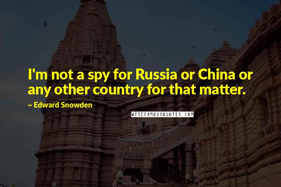 Edward Snowden Quotes: I'm not a spy for Russia or China or any other country for that matter.
