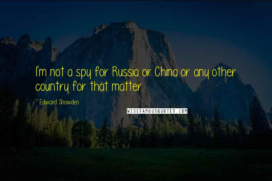 Edward Snowden Quotes: I'm not a spy for Russia or China or any other country for that matter.
