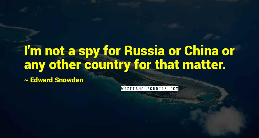 Edward Snowden Quotes: I'm not a spy for Russia or China or any other country for that matter.