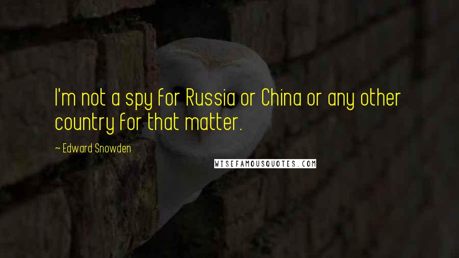 Edward Snowden Quotes: I'm not a spy for Russia or China or any other country for that matter.