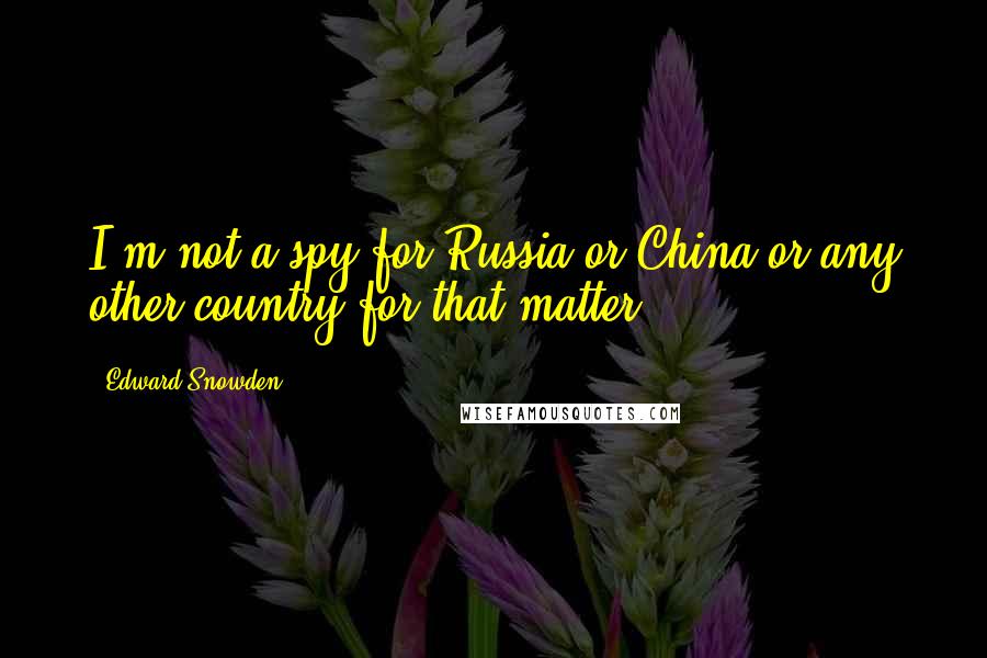 Edward Snowden Quotes: I'm not a spy for Russia or China or any other country for that matter.