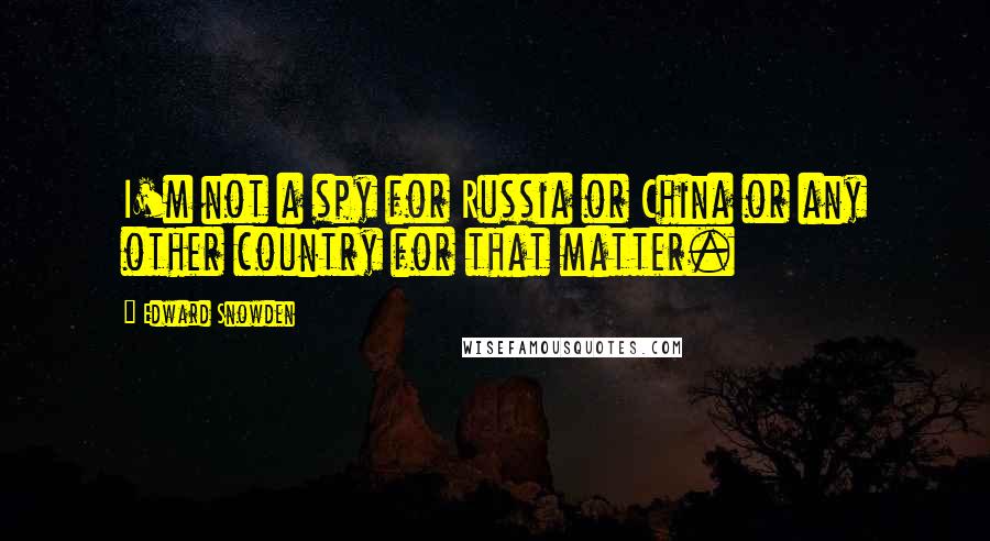 Edward Snowden Quotes: I'm not a spy for Russia or China or any other country for that matter.