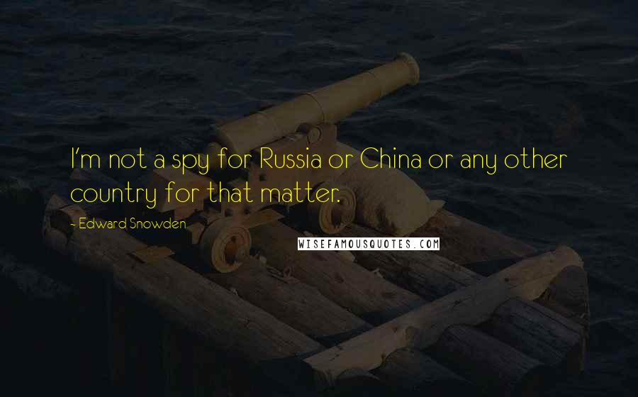 Edward Snowden Quotes: I'm not a spy for Russia or China or any other country for that matter.