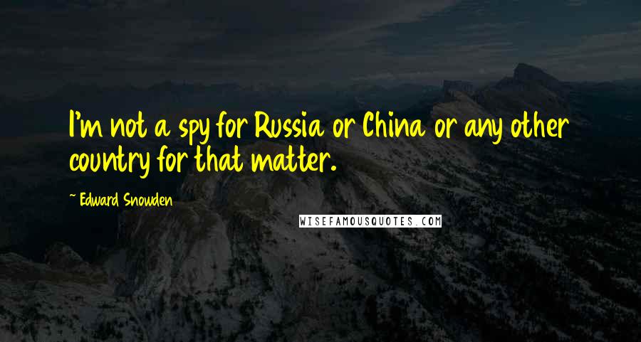Edward Snowden Quotes: I'm not a spy for Russia or China or any other country for that matter.