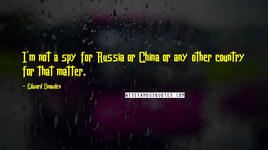 Edward Snowden Quotes: I'm not a spy for Russia or China or any other country for that matter.
