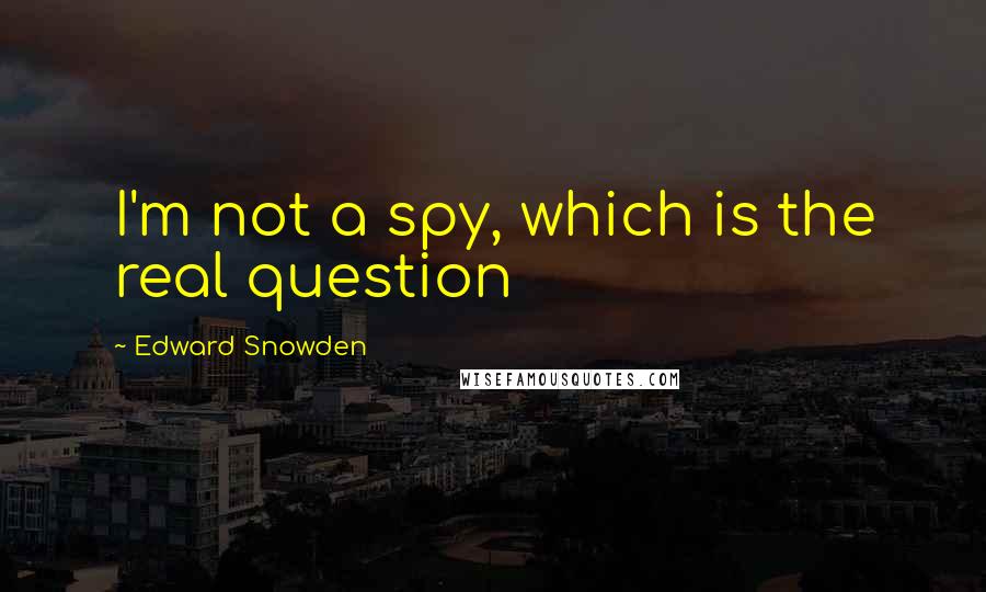 Edward Snowden Quotes: I'm not a spy, which is the real question