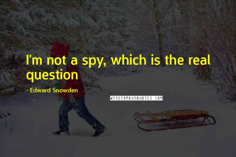 Edward Snowden Quotes: I'm not a spy, which is the real question