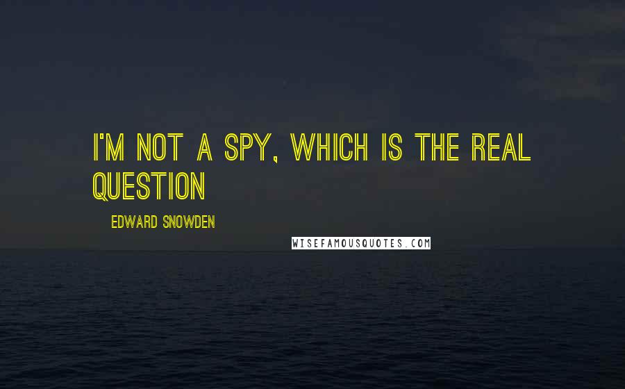 Edward Snowden Quotes: I'm not a spy, which is the real question