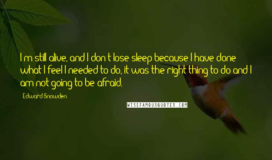 Edward Snowden Quotes: I'm still alive, and I don't lose sleep because I have done what I feel I needed to do, it was the right thing to do and I am not going to be afraid.