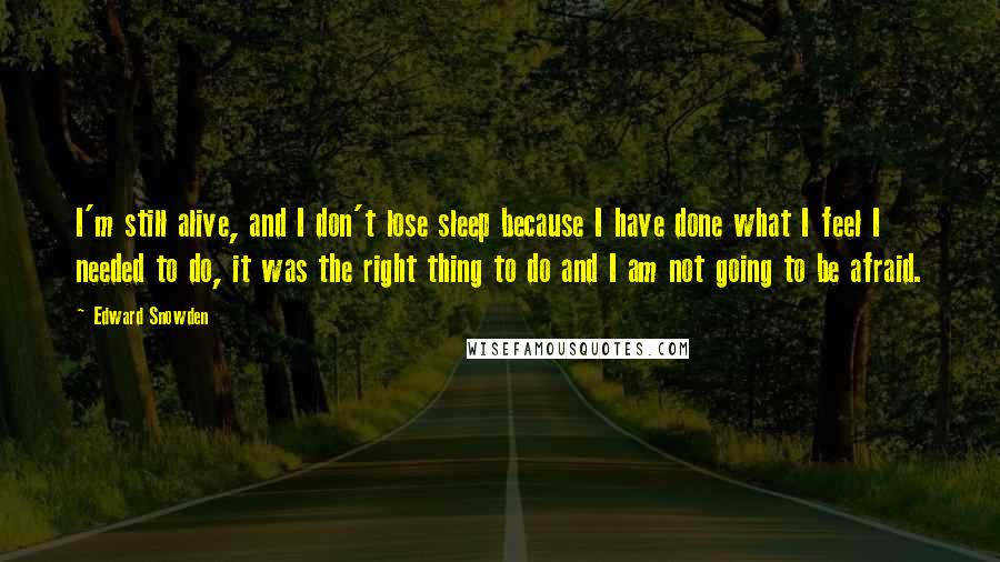 Edward Snowden Quotes: I'm still alive, and I don't lose sleep because I have done what I feel I needed to do, it was the right thing to do and I am not going to be afraid.