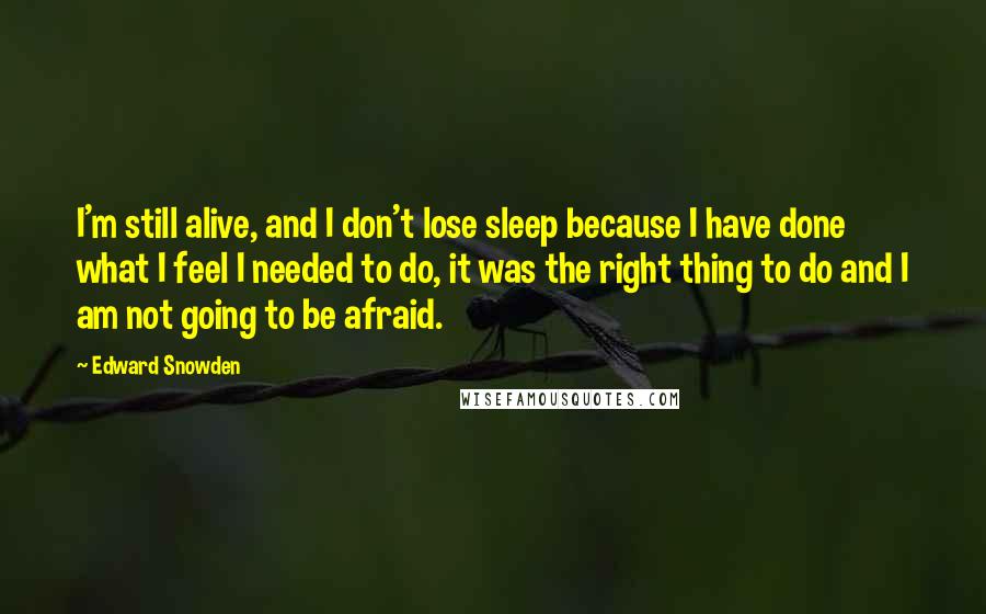 Edward Snowden Quotes: I'm still alive, and I don't lose sleep because I have done what I feel I needed to do, it was the right thing to do and I am not going to be afraid.