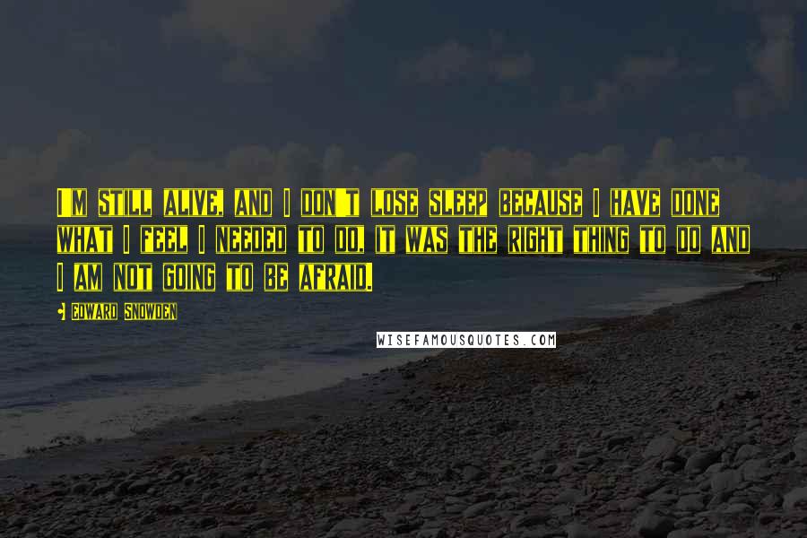 Edward Snowden Quotes: I'm still alive, and I don't lose sleep because I have done what I feel I needed to do, it was the right thing to do and I am not going to be afraid.