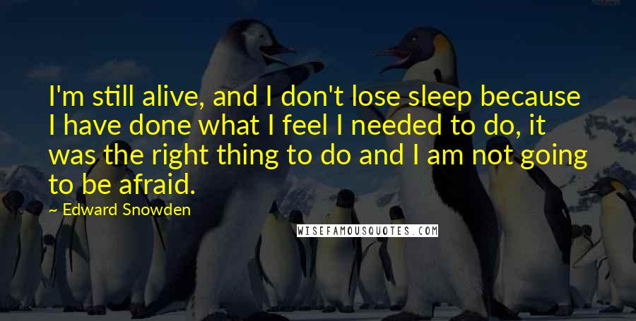 Edward Snowden Quotes: I'm still alive, and I don't lose sleep because I have done what I feel I needed to do, it was the right thing to do and I am not going to be afraid.