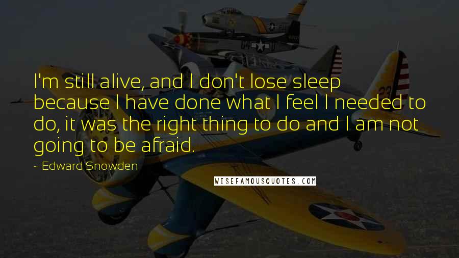 Edward Snowden Quotes: I'm still alive, and I don't lose sleep because I have done what I feel I needed to do, it was the right thing to do and I am not going to be afraid.