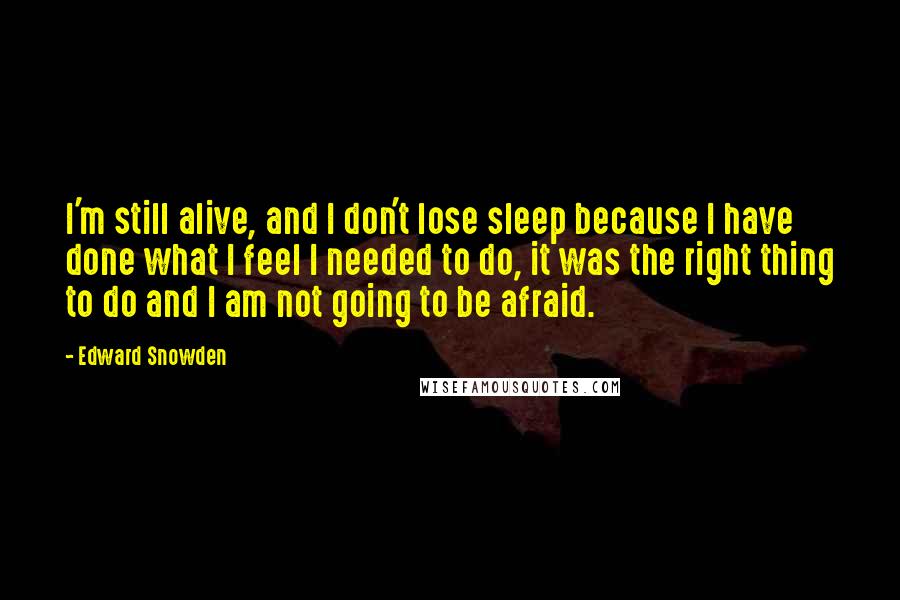Edward Snowden Quotes: I'm still alive, and I don't lose sleep because I have done what I feel I needed to do, it was the right thing to do and I am not going to be afraid.