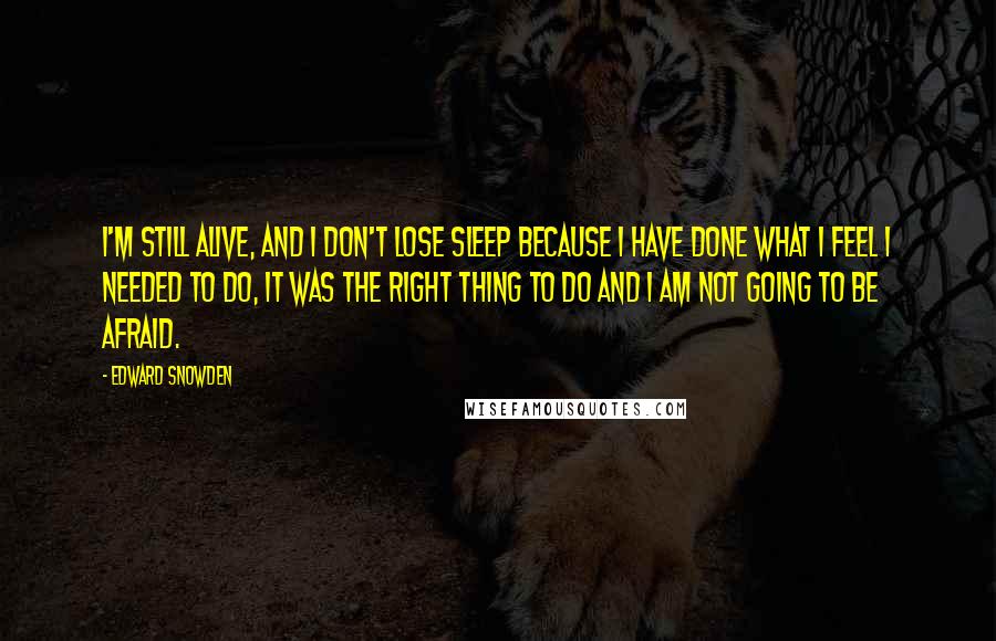 Edward Snowden Quotes: I'm still alive, and I don't lose sleep because I have done what I feel I needed to do, it was the right thing to do and I am not going to be afraid.