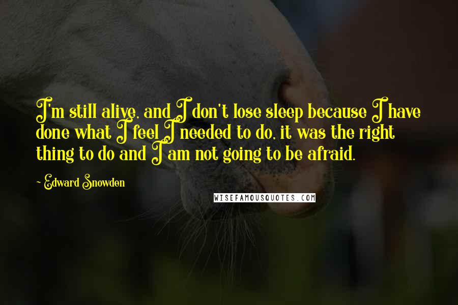 Edward Snowden Quotes: I'm still alive, and I don't lose sleep because I have done what I feel I needed to do, it was the right thing to do and I am not going to be afraid.