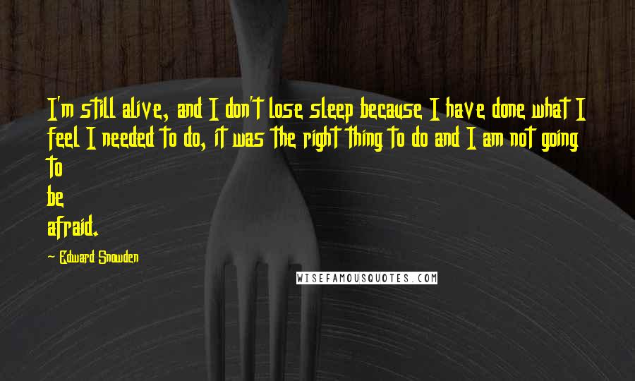 Edward Snowden Quotes: I'm still alive, and I don't lose sleep because I have done what I feel I needed to do, it was the right thing to do and I am not going to be afraid.