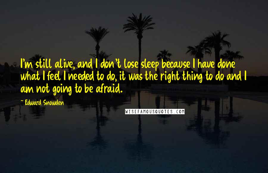 Edward Snowden Quotes: I'm still alive, and I don't lose sleep because I have done what I feel I needed to do, it was the right thing to do and I am not going to be afraid.