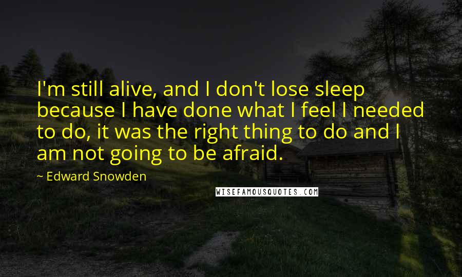 Edward Snowden Quotes: I'm still alive, and I don't lose sleep because I have done what I feel I needed to do, it was the right thing to do and I am not going to be afraid.