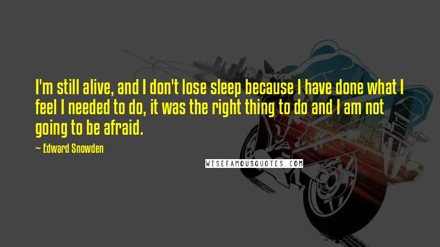 Edward Snowden Quotes: I'm still alive, and I don't lose sleep because I have done what I feel I needed to do, it was the right thing to do and I am not going to be afraid.