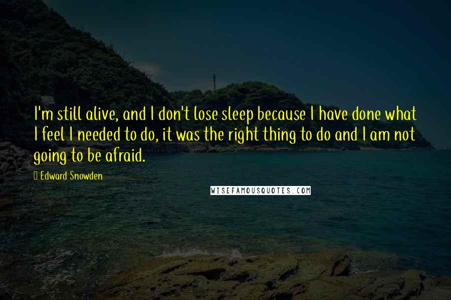 Edward Snowden Quotes: I'm still alive, and I don't lose sleep because I have done what I feel I needed to do, it was the right thing to do and I am not going to be afraid.