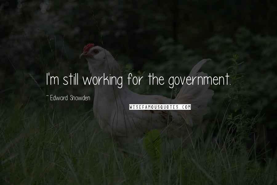 Edward Snowden Quotes: I'm still working for the government.