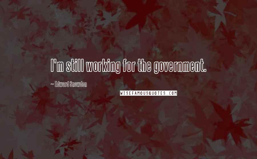 Edward Snowden Quotes: I'm still working for the government.