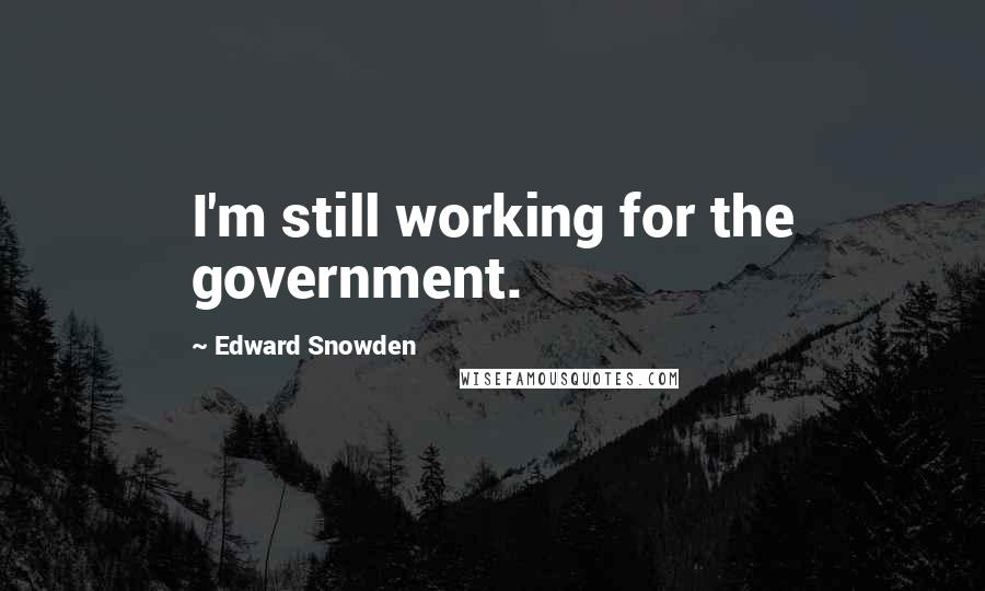 Edward Snowden Quotes: I'm still working for the government.